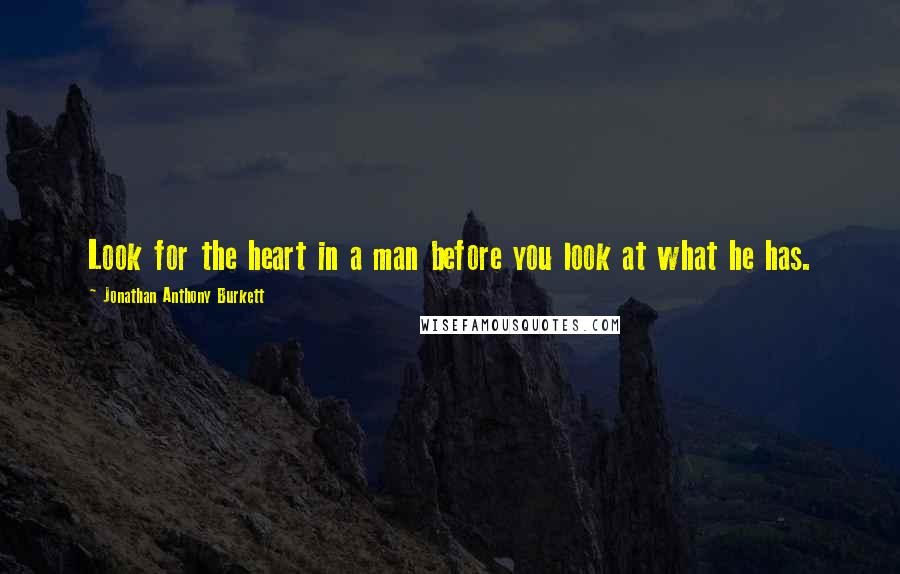 Jonathan Anthony Burkett Quotes: Look for the heart in a man before you look at what he has.