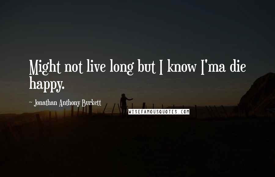 Jonathan Anthony Burkett Quotes: Might not live long but I know I'ma die happy.