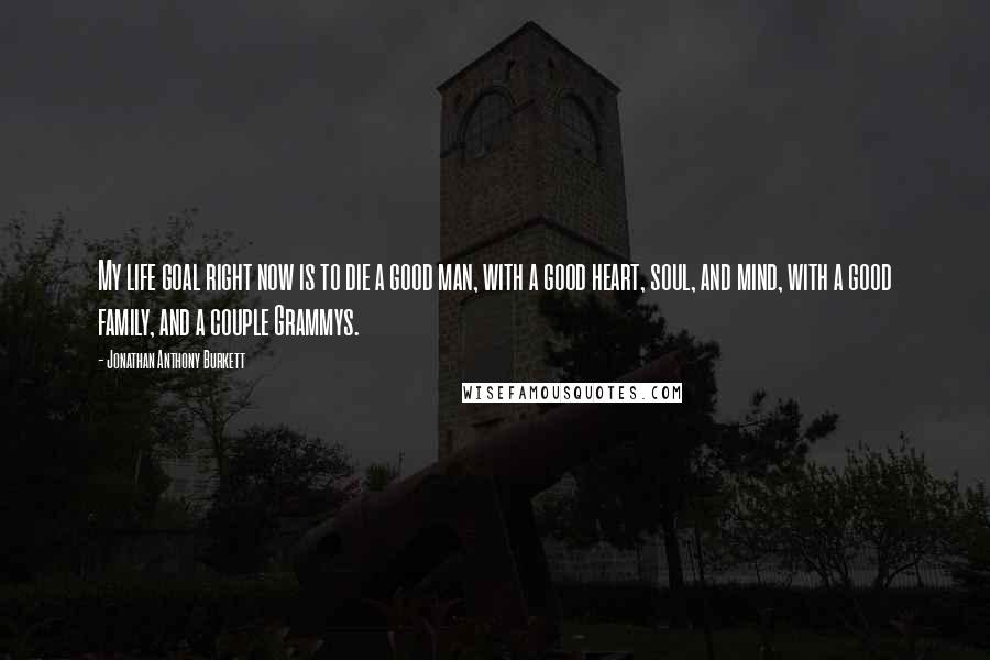 Jonathan Anthony Burkett Quotes: My life goal right now is to die a good man, with a good heart, soul, and mind, with a good family, and a couple Grammys.