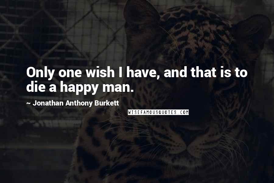 Jonathan Anthony Burkett Quotes: Only one wish I have, and that is to die a happy man.