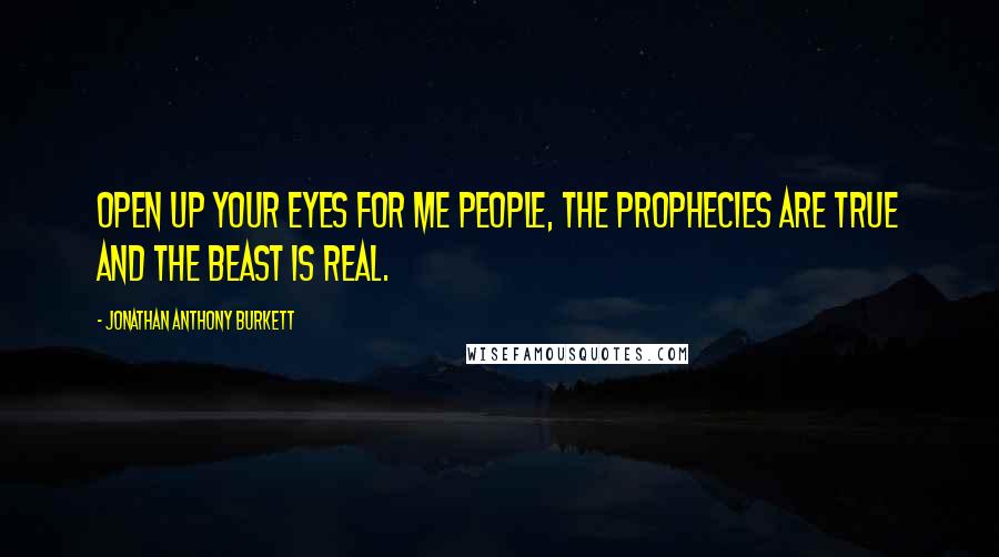 Jonathan Anthony Burkett Quotes: Open up your eyes for me people, the prophecies are true and the beast is real.