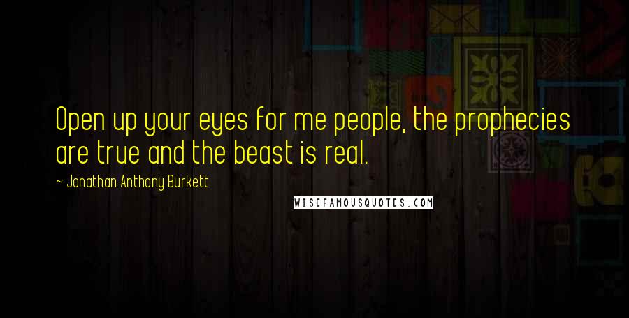 Jonathan Anthony Burkett Quotes: Open up your eyes for me people, the prophecies are true and the beast is real.