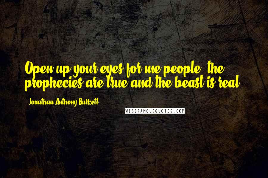 Jonathan Anthony Burkett Quotes: Open up your eyes for me people, the prophecies are true and the beast is real.