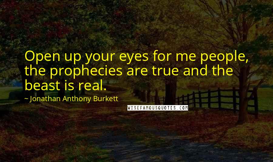 Jonathan Anthony Burkett Quotes: Open up your eyes for me people, the prophecies are true and the beast is real.