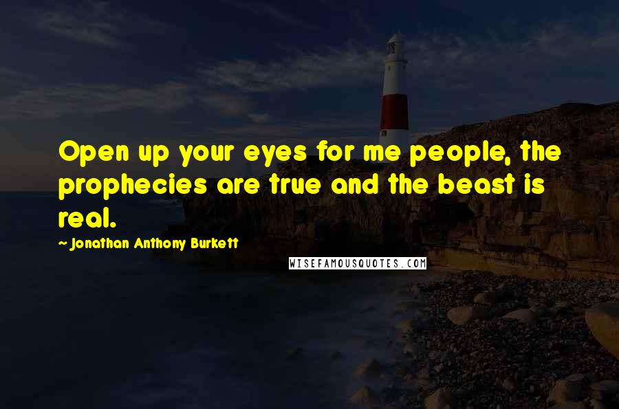 Jonathan Anthony Burkett Quotes: Open up your eyes for me people, the prophecies are true and the beast is real.