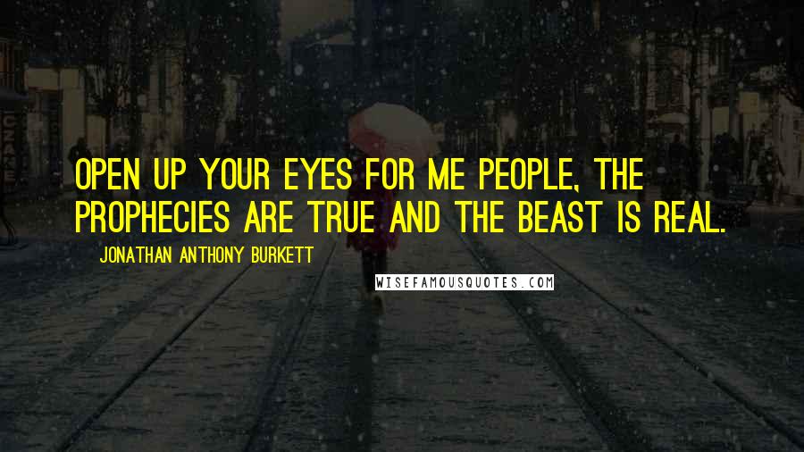 Jonathan Anthony Burkett Quotes: Open up your eyes for me people, the prophecies are true and the beast is real.