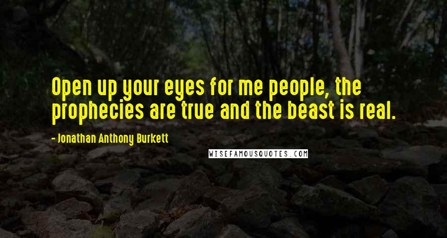 Jonathan Anthony Burkett Quotes: Open up your eyes for me people, the prophecies are true and the beast is real.