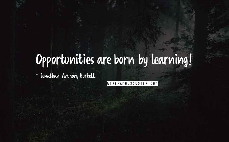 Jonathan Anthony Burkett Quotes: Opportunities are born by learning!