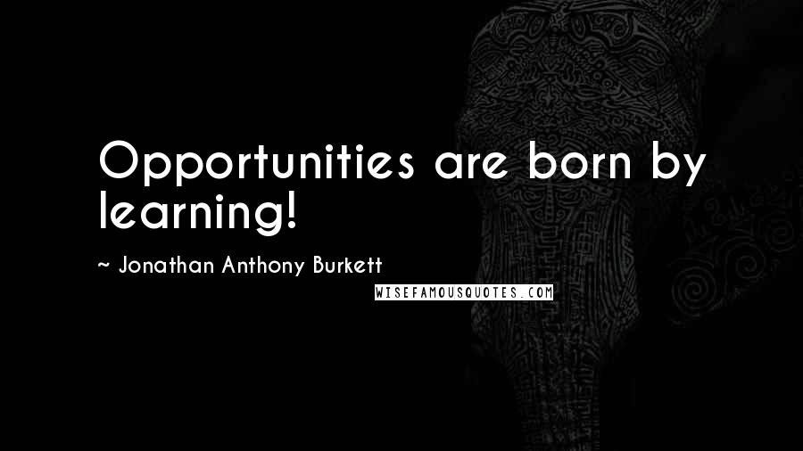 Jonathan Anthony Burkett Quotes: Opportunities are born by learning!
