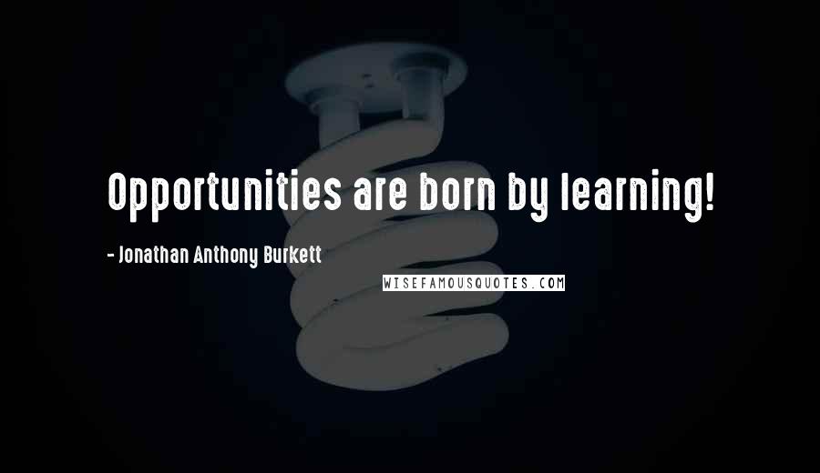Jonathan Anthony Burkett Quotes: Opportunities are born by learning!