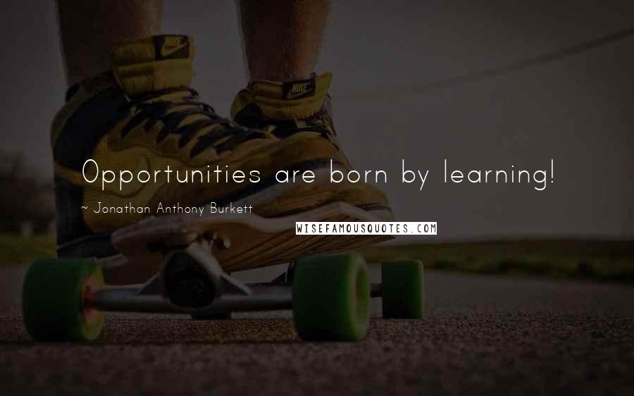 Jonathan Anthony Burkett Quotes: Opportunities are born by learning!