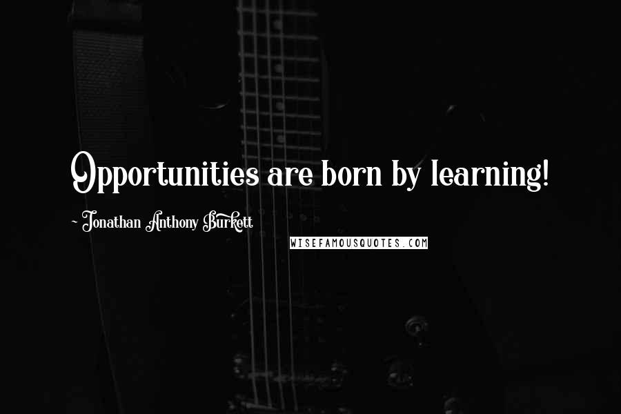 Jonathan Anthony Burkett Quotes: Opportunities are born by learning!
