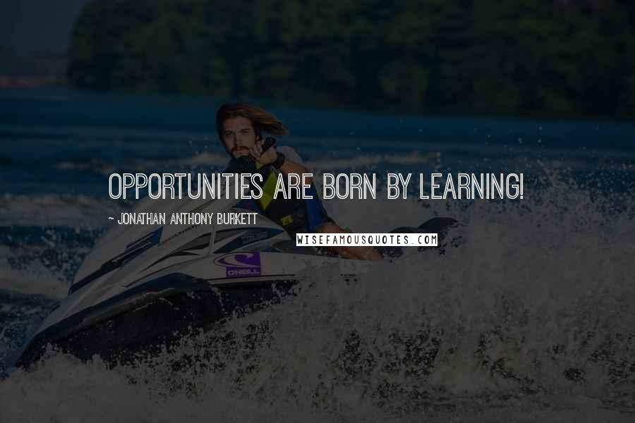 Jonathan Anthony Burkett Quotes: Opportunities are born by learning!