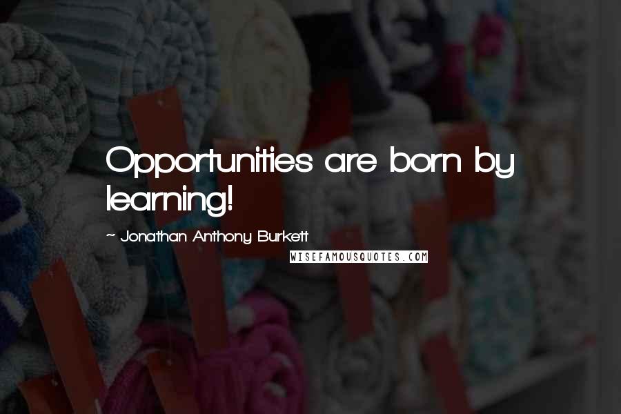Jonathan Anthony Burkett Quotes: Opportunities are born by learning!