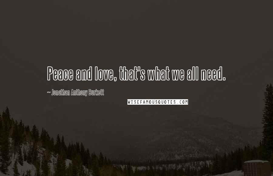 Jonathan Anthony Burkett Quotes: Peace and love, that's what we all need.