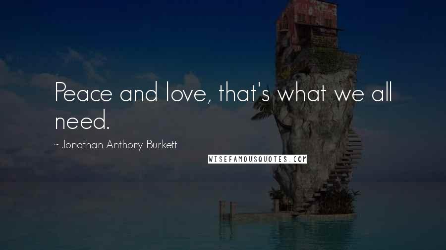 Jonathan Anthony Burkett Quotes: Peace and love, that's what we all need.