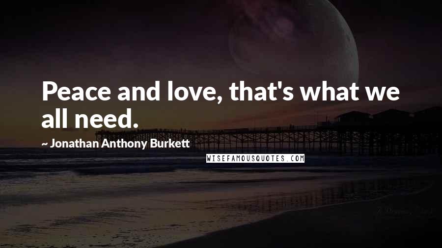 Jonathan Anthony Burkett Quotes: Peace and love, that's what we all need.