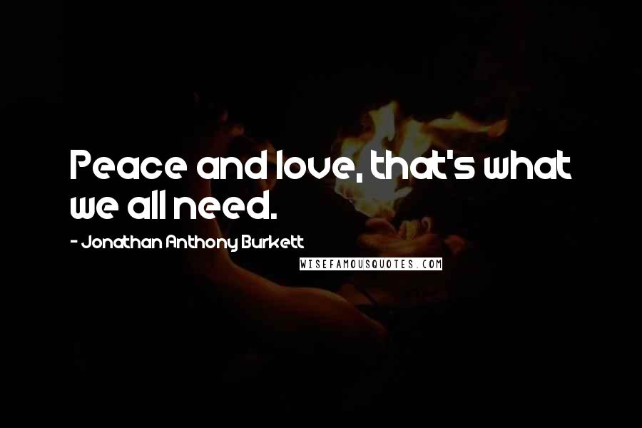 Jonathan Anthony Burkett Quotes: Peace and love, that's what we all need.