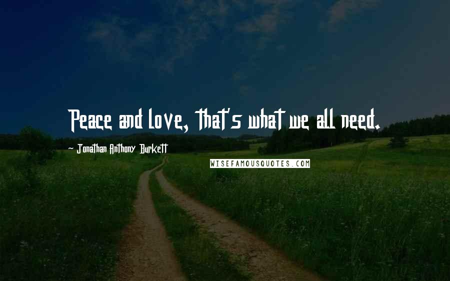 Jonathan Anthony Burkett Quotes: Peace and love, that's what we all need.
