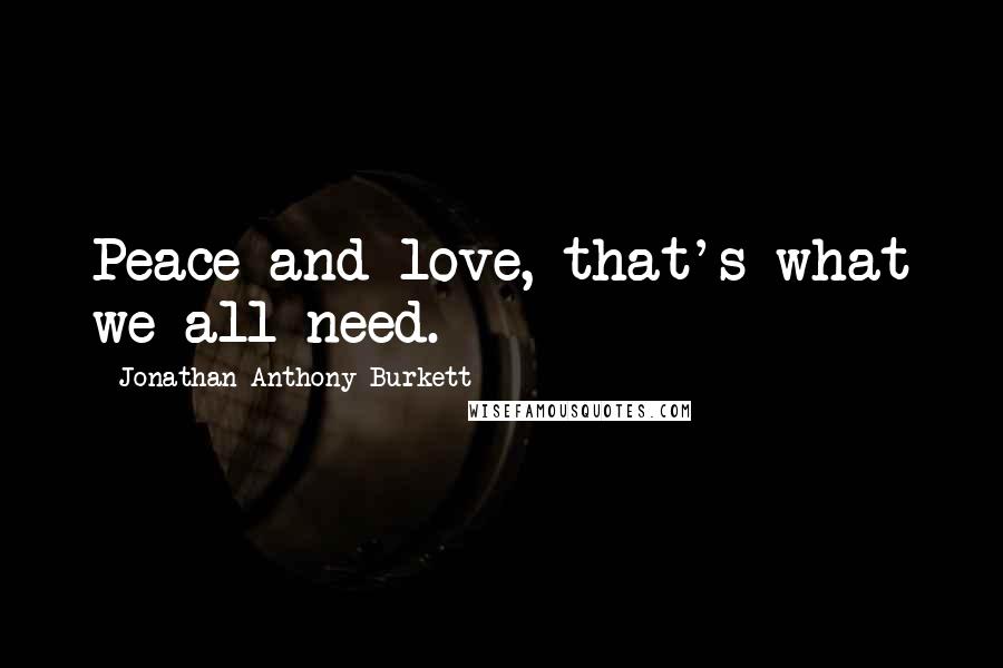 Jonathan Anthony Burkett Quotes: Peace and love, that's what we all need.