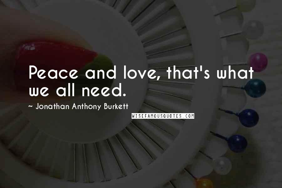 Jonathan Anthony Burkett Quotes: Peace and love, that's what we all need.