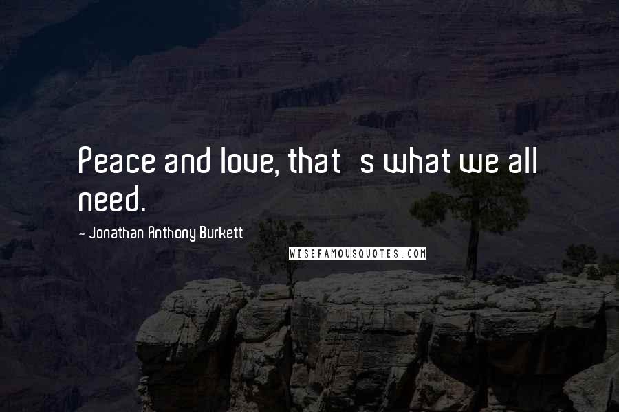 Jonathan Anthony Burkett Quotes: Peace and love, that's what we all need.