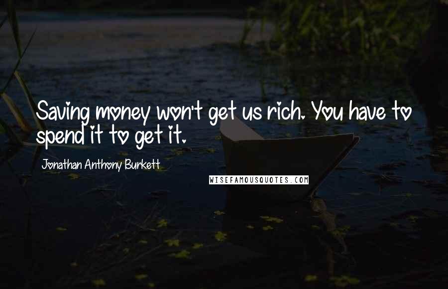 Jonathan Anthony Burkett Quotes: Saving money won't get us rich. You have to spend it to get it.