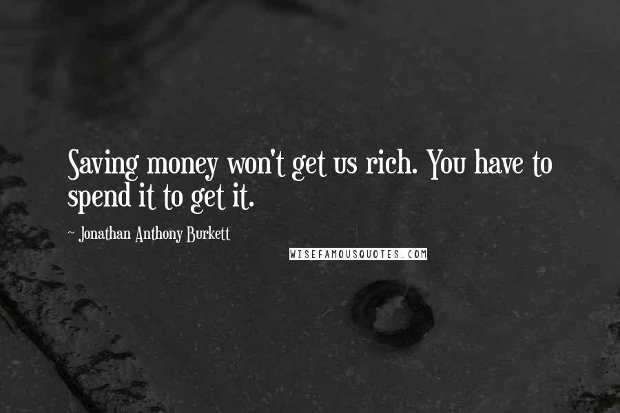 Jonathan Anthony Burkett Quotes: Saving money won't get us rich. You have to spend it to get it.