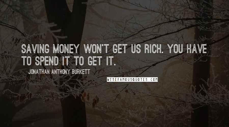 Jonathan Anthony Burkett Quotes: Saving money won't get us rich. You have to spend it to get it.