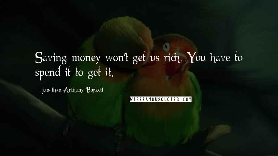 Jonathan Anthony Burkett Quotes: Saving money won't get us rich. You have to spend it to get it.