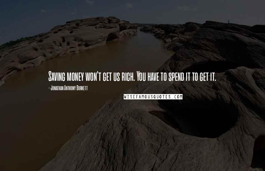 Jonathan Anthony Burkett Quotes: Saving money won't get us rich. You have to spend it to get it.