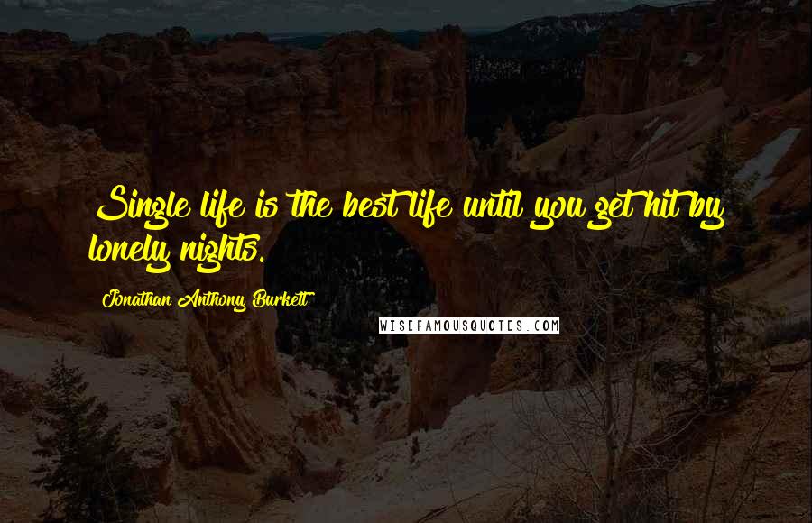 Jonathan Anthony Burkett Quotes: Single life is the best life until you get hit by lonely nights.