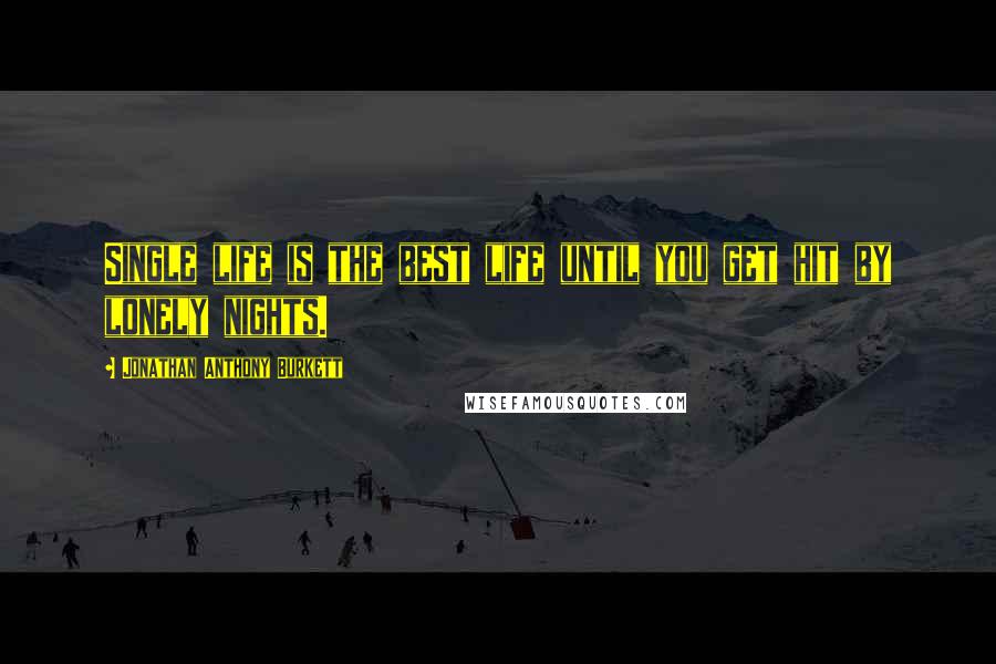Jonathan Anthony Burkett Quotes: Single life is the best life until you get hit by lonely nights.