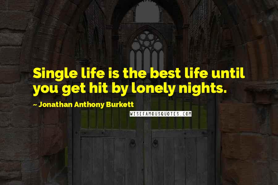 Jonathan Anthony Burkett Quotes: Single life is the best life until you get hit by lonely nights.