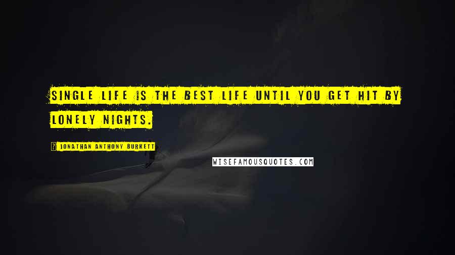 Jonathan Anthony Burkett Quotes: Single life is the best life until you get hit by lonely nights.