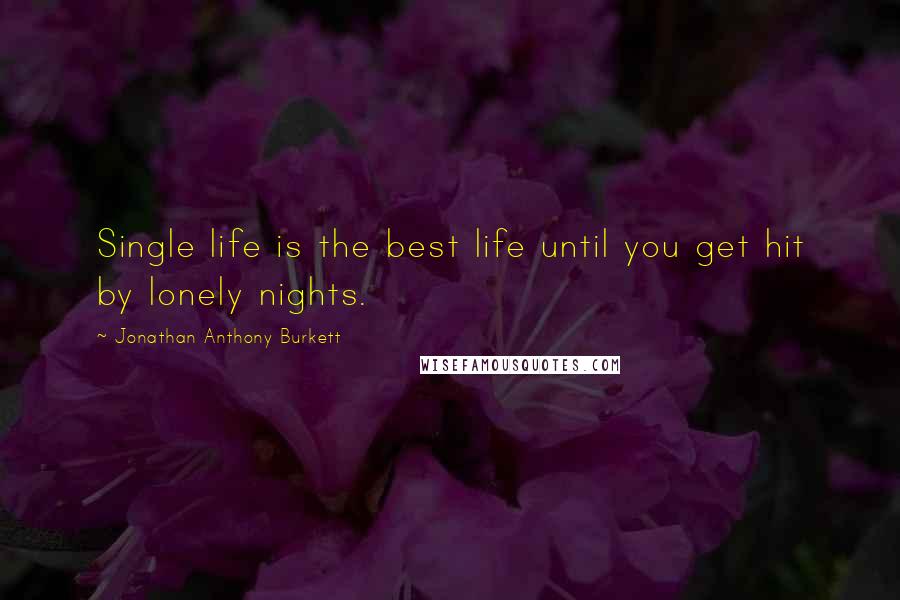 Jonathan Anthony Burkett Quotes: Single life is the best life until you get hit by lonely nights.