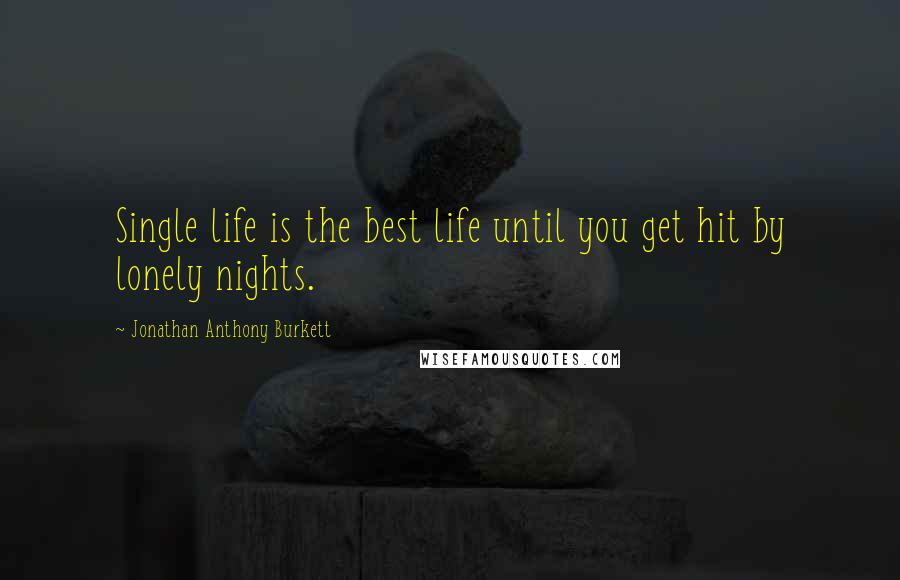 Jonathan Anthony Burkett Quotes: Single life is the best life until you get hit by lonely nights.