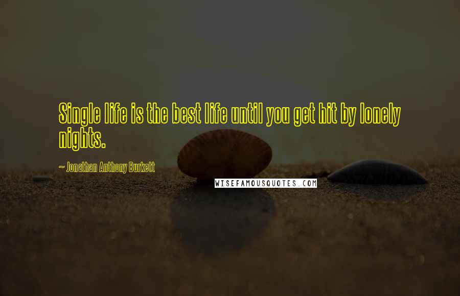 Jonathan Anthony Burkett Quotes: Single life is the best life until you get hit by lonely nights.