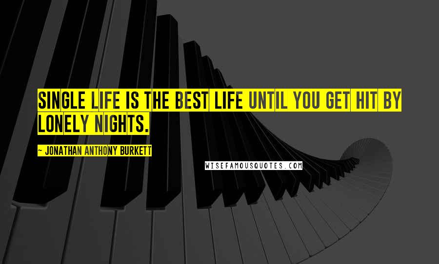 Jonathan Anthony Burkett Quotes: Single life is the best life until you get hit by lonely nights.