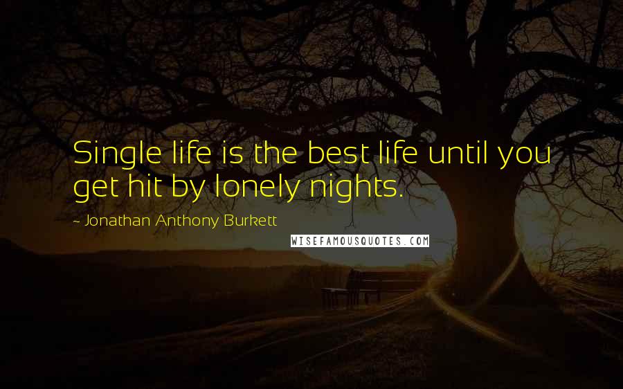 Jonathan Anthony Burkett Quotes: Single life is the best life until you get hit by lonely nights.