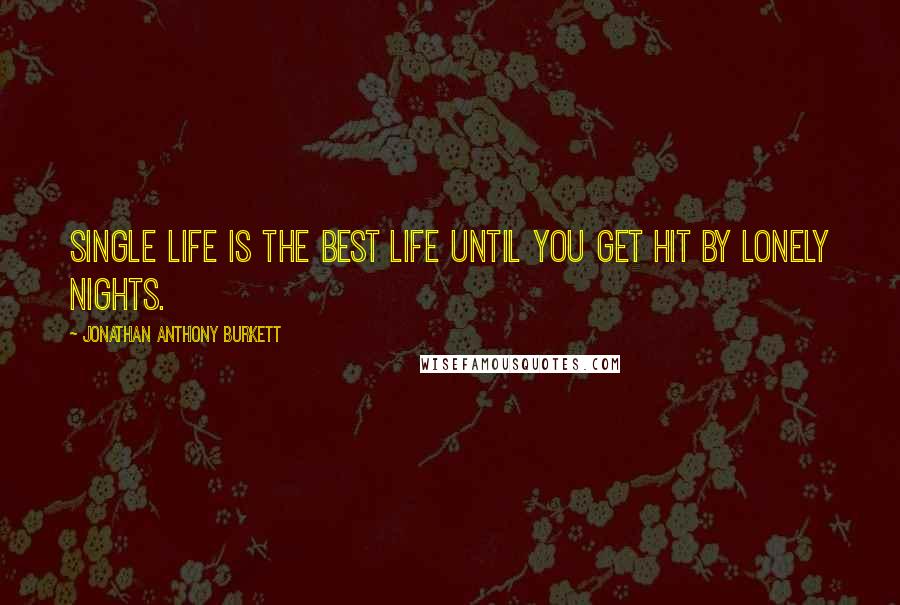 Jonathan Anthony Burkett Quotes: Single life is the best life until you get hit by lonely nights.