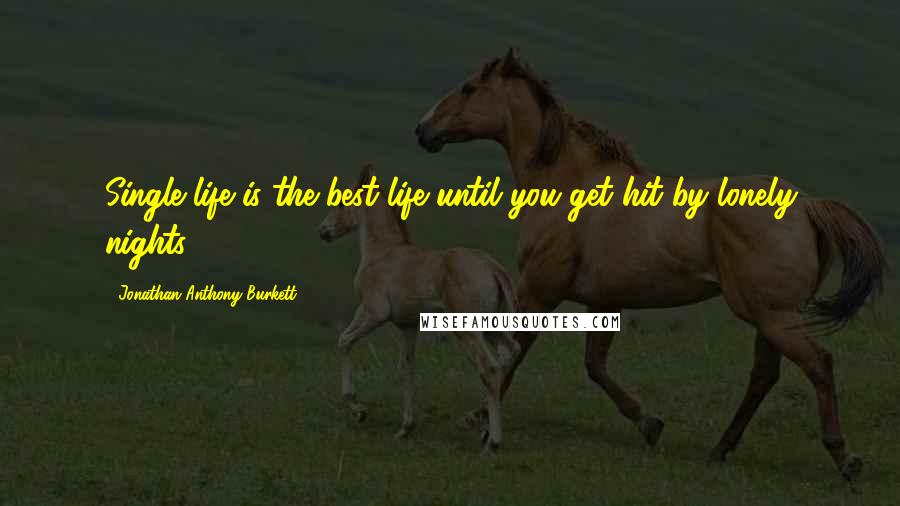 Jonathan Anthony Burkett Quotes: Single life is the best life until you get hit by lonely nights.