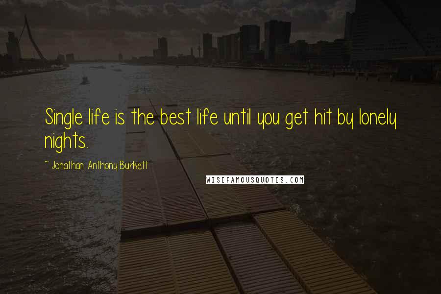 Jonathan Anthony Burkett Quotes: Single life is the best life until you get hit by lonely nights.