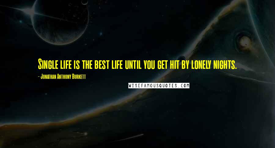 Jonathan Anthony Burkett Quotes: Single life is the best life until you get hit by lonely nights.