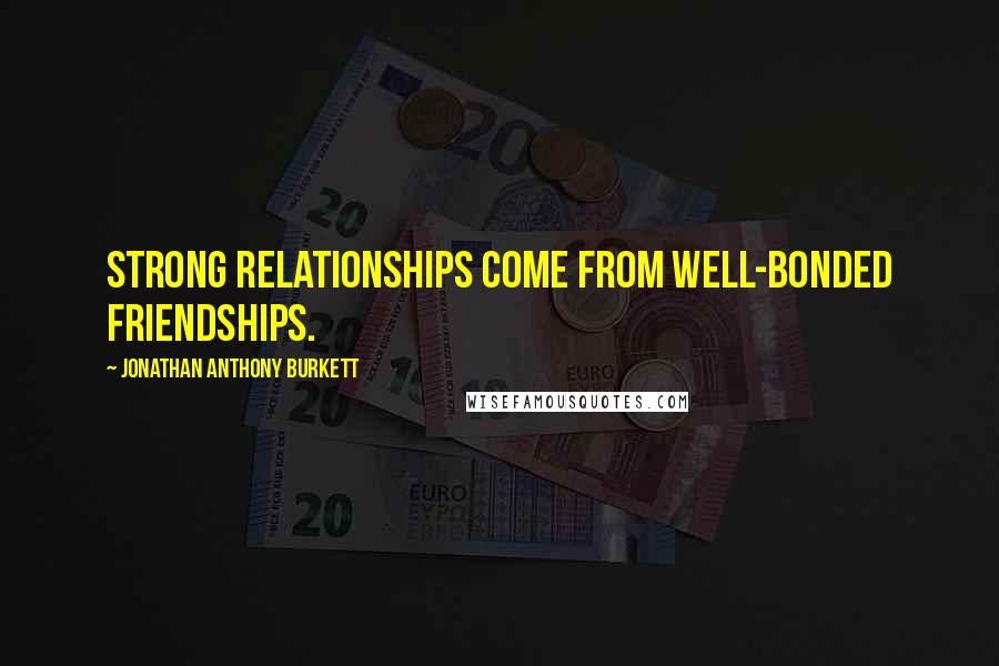 Jonathan Anthony Burkett Quotes: Strong relationships come from well-bonded friendships.