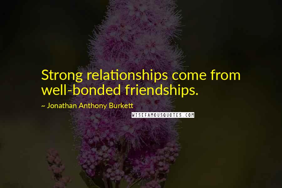 Jonathan Anthony Burkett Quotes: Strong relationships come from well-bonded friendships.