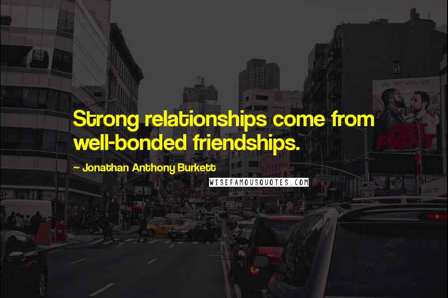 Jonathan Anthony Burkett Quotes: Strong relationships come from well-bonded friendships.