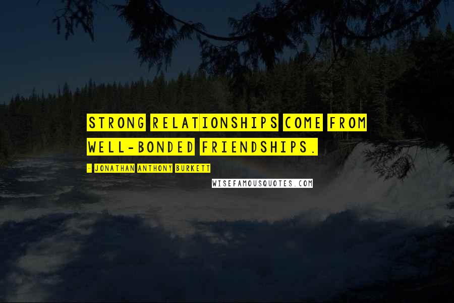 Jonathan Anthony Burkett Quotes: Strong relationships come from well-bonded friendships.