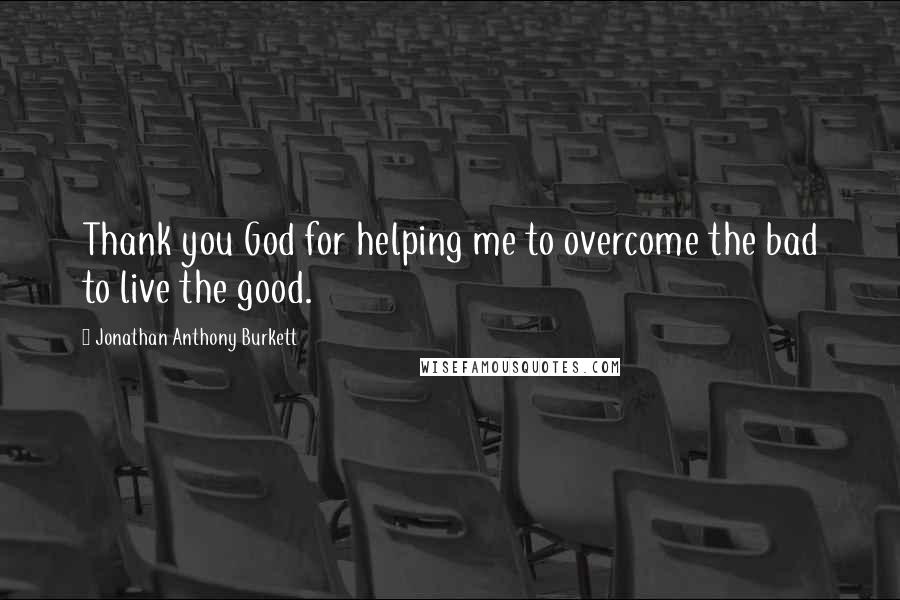 Jonathan Anthony Burkett Quotes: Thank you God for helping me to overcome the bad to live the good.