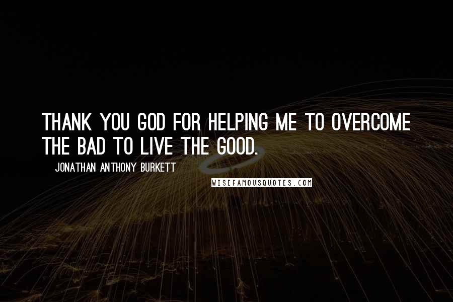 Jonathan Anthony Burkett Quotes: Thank you God for helping me to overcome the bad to live the good.